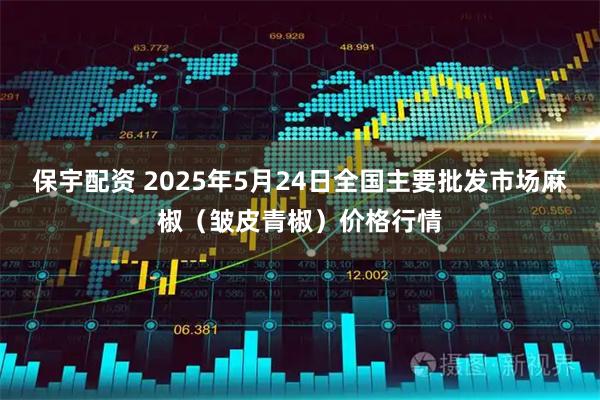 保宇配资 2025年5月24日全国主要批发市场麻椒（皱皮青椒）价格行情