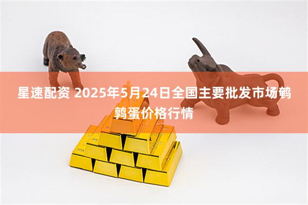 星速配资 2025年5月24日全国主要批发市场鹌鹑蛋价格行情