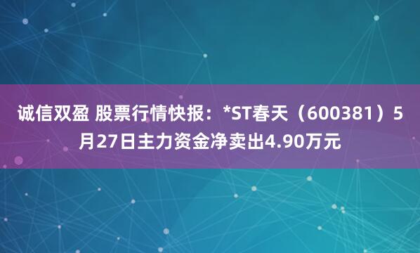 诚信双盈 股票行情快报：*ST春天（600381）5月27日主力资金净卖出4.90万元