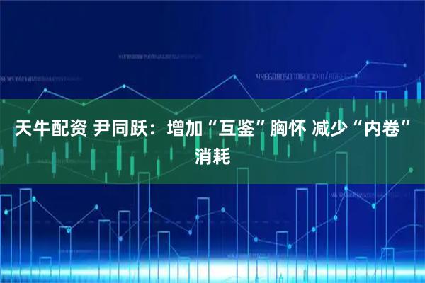 天牛配资 尹同跃：增加“互鉴”胸怀 减少“内卷”消耗