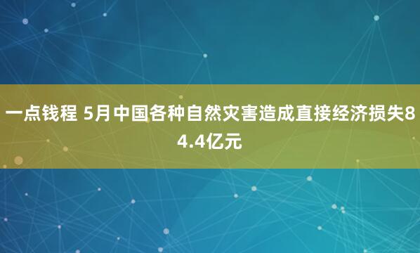 一点钱程 5月中国各种自然灾害造成直接经济损失84.4亿元