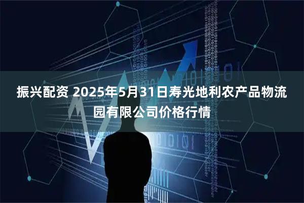 振兴配资 2025年5月31日寿光地利农产品物流园有限公司价格行情