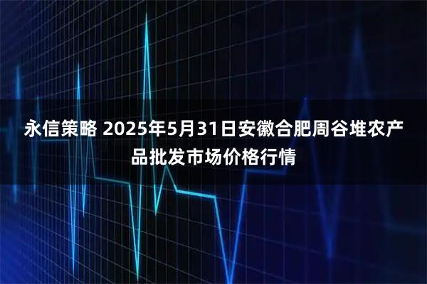 永信策略 2025年5月31日安徽合肥周谷堆农产品批发市场价格行情