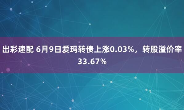 出彩速配 6月9日爱玛转债上涨0.03%，转股溢价率33.67%