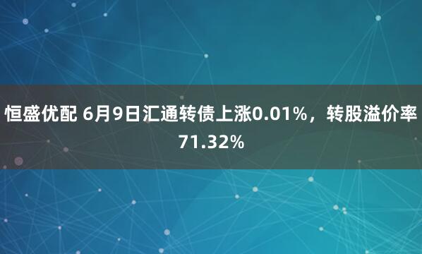 恒盛优配 6月9日汇通转债上涨0.01%，转股溢价率71.32%