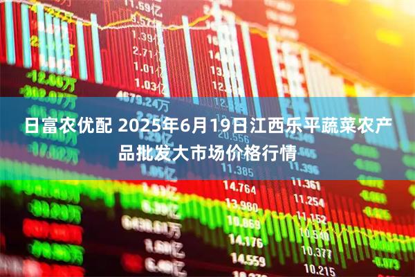日富农优配 2025年6月19日江西乐平蔬菜农产品批发大市场价格行情