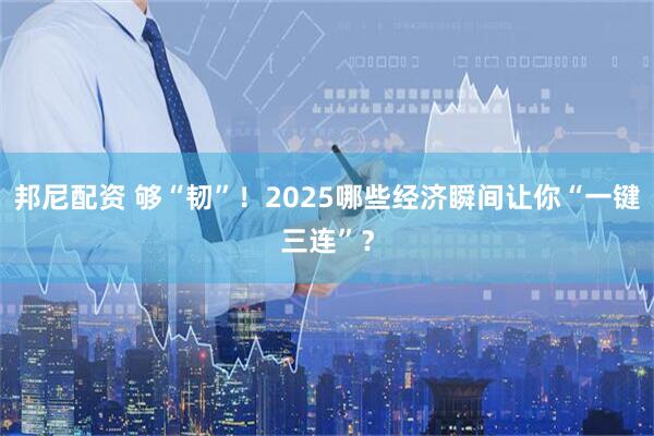 邦尼配资 够“韧”！2025哪些经济瞬间让你“一键三连”？