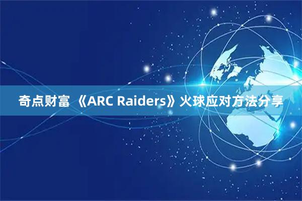 奇点财富 《ARC Raiders》火球应对方法分享