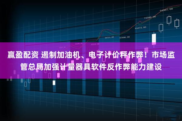 赢盈配资 遏制加油机、电子计价秤作弊！市场监管总局加强计量器具软件反作弊能力建设