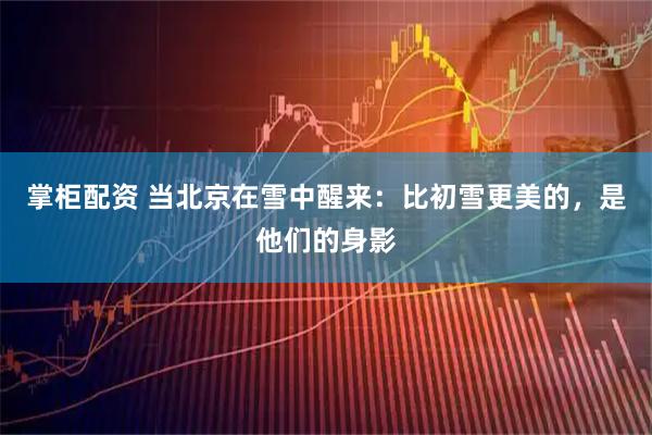 掌柜配资 当北京在雪中醒来：比初雪更美的，是他们的身影