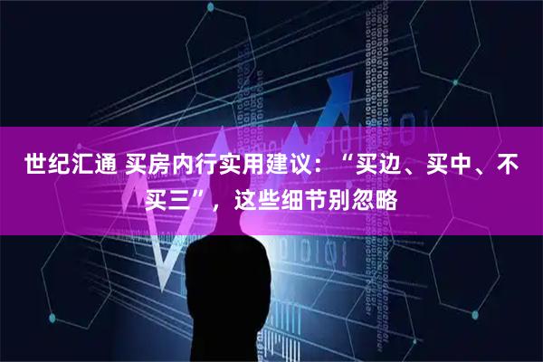 世纪汇通 买房内行实用建议：“买边、买中、不买三”，这些细节别忽略