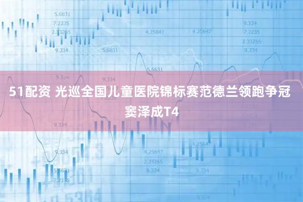 51配资 光巡全国儿童医院锦标赛范德兰领跑争冠 窦泽成T4