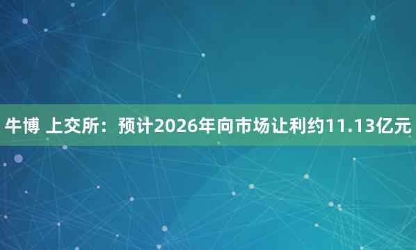 牛博 上交所：预计2026年向市场让利约11.13亿元