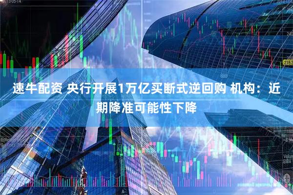 速牛配资 央行开展1万亿买断式逆回购 机构：近期降准可能性下降