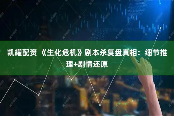 凯耀配资 《生化危机》剧本杀复盘真相：细节推理+剧情还原