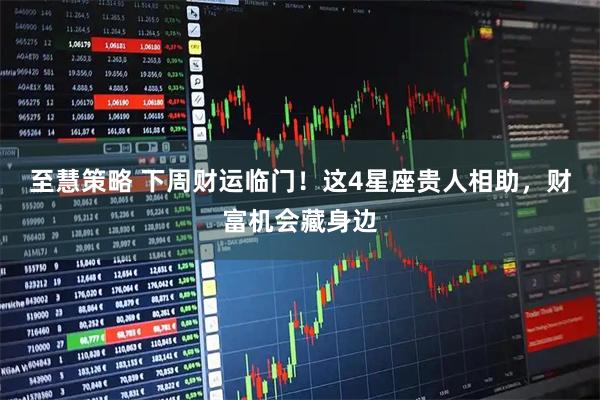 至慧策略 下周财运临门！这4星座贵人相助，财富机会藏身边