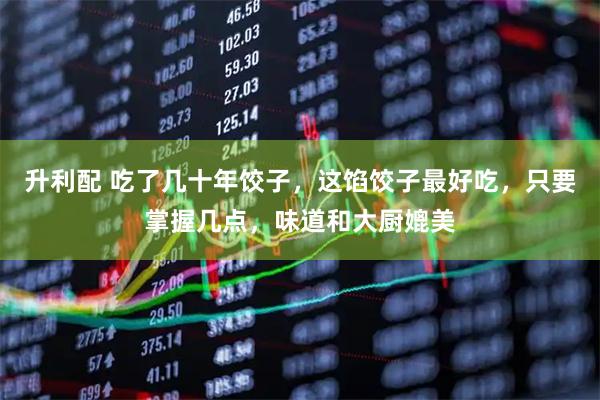升利配 吃了几十年饺子，这馅饺子最好吃，只要掌握几点，味道和大厨媲美