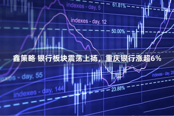 鑫策略 银行板块震荡上扬，重庆银行涨超6%