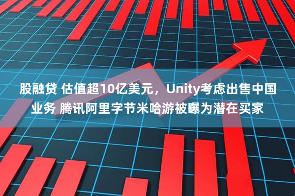 股融贷 估值超10亿美元，Unity考虑出售中国业务 腾讯阿里字节米哈游被曝为潜在买家