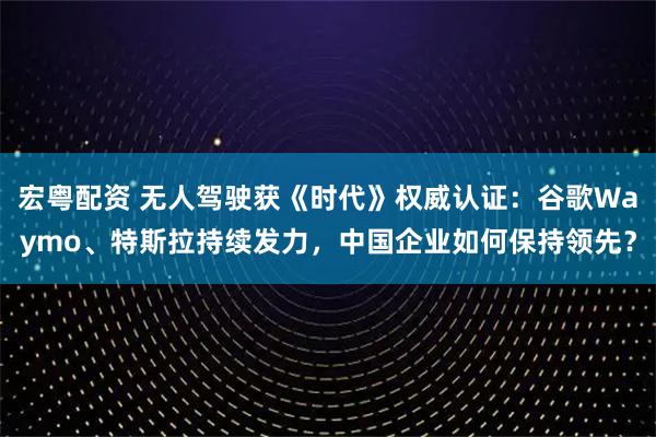 宏粤配资 无人驾驶获《时代》权威认证：谷歌Waymo、特斯拉持续发力，中国企业如何保持领先？