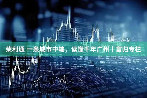 荣利通 一条城市中轴，读懂千年广州｜言归专栏