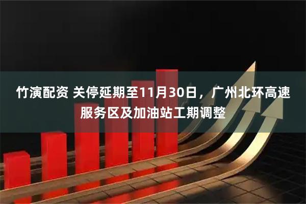 竹演配资 关停延期至11月30日，广州北环高速服务区及加油站工期调整
